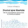 Drumul spre libertate - De la cunoasterea senzoriala la transcunoastere | Vasile Stanescu