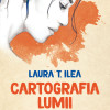 Cartografia lumii de dincolo | Laura T. Ilea